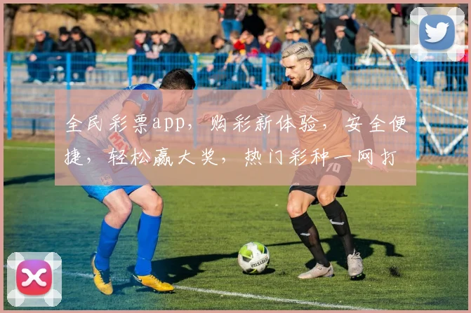 全民彩票app，购彩新体验，安全便捷，轻松赢大奖，热门彩种一网打尽，快来加入