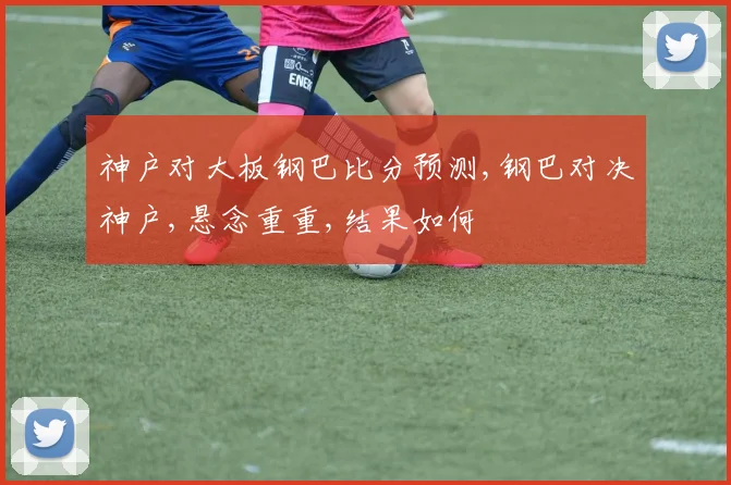 神户对大板钢巴比分预测,钢巴对决神户,悬念重重,结果如何