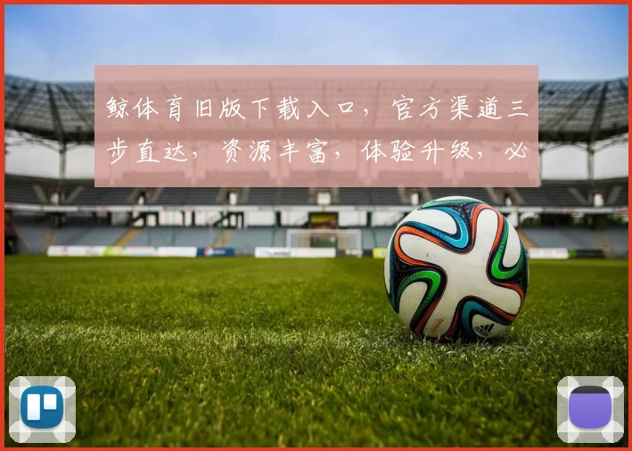 鲸体育旧版下载入口，官方渠道三步直达，资源丰富，体验升级，必看攻略