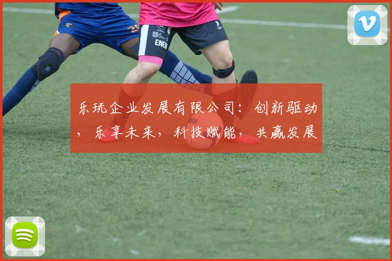 乐玩企业发展有限公司：创新驱动，乐享未来，科技赋能，共赢发展，助力产业升级三步走