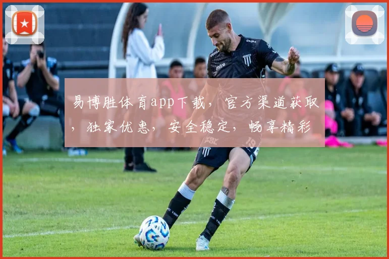 易博胜体育app下载，官方渠道获取，独家优惠，安全稳定，畅享精彩赛事，尽在指尖