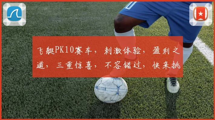 飞艇PK10赛车，刺激体验，盈利之道，三重惊喜，不容错过，快来挑战