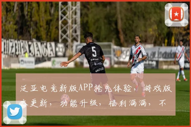 泛亚电竞新版APP抢先体验，游戏版本更新，功能升级，福利满满，不容错过