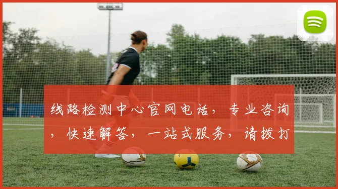 线路检测中心官网电话，专业咨询，快速解答，一站式服务，请拨打