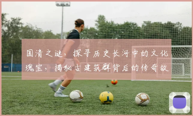 国清之谜，探寻历史长河中的文化瑰宝，揭秘古建筑群背后的传奇故事