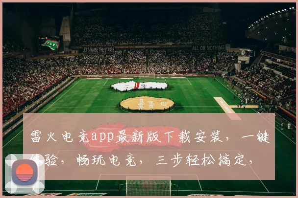 雷火电竞app最新版下载安装，一键体验，畅玩电竞，三步轻松搞定，不容错过